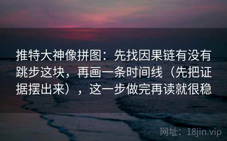 推特大神像拼图：先找因果链有没有跳步这块，再画一条时间线（先把证据摆出来），这一步做完再读就很稳