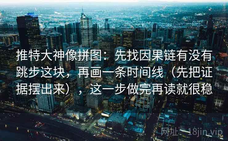 推特大神像拼图：先找因果链有没有跳步这块，再画一条时间线（先把证据摆出来），这一步做完再读就很稳