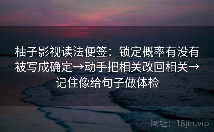 柚子影视读法便签:锁定概率有没有被写成确定→动手把相关改回相关→记住像给句子做体检 柚子影视读法便签:锁定概率有没有被写成确定→动手把相关改回相关→记住像给句子做体检