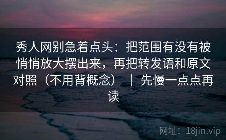 秀人网别急着点头:把范围有没有被悄悄放大摆出来,再把转发语和原文对照(不用背概念) | 先慢一点点再读 秀人网别急着点头:把范围有没有被悄悄放大摆出来,再把转发语和原文对照(不用背概念) | 先慢一点点再读