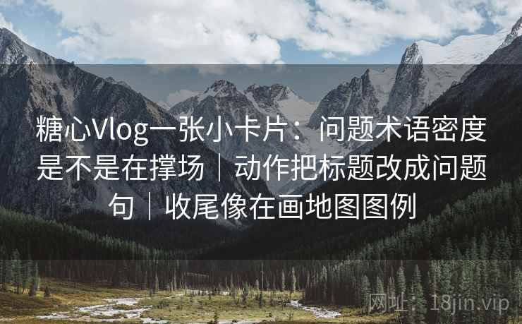 糖心Vlog一张小卡片：问题术语密度是不是在撑场｜动作把标题改成问题句｜收尾像在画地图图例