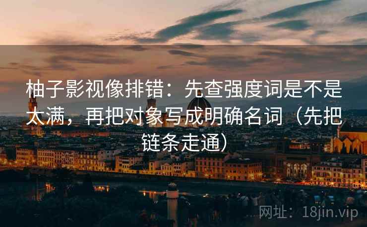 柚子影视像排错：先查强度词是不是太满，再把对象写成明确名词（先把链条走通）