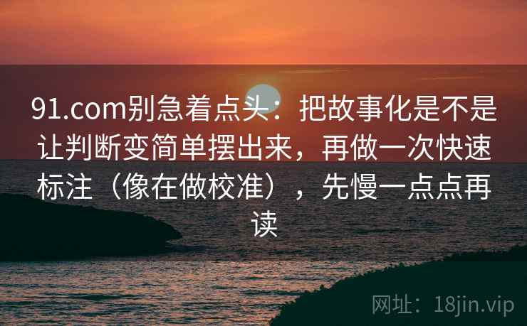 91.com别急着点头：把故事化是不是让判断变简单摆出来，再做一次快速标注（像在做校准），先慢一点点再读