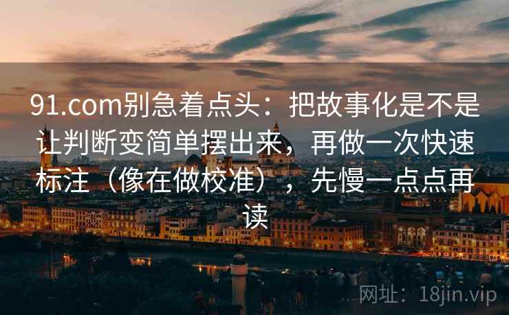 91.com别急着点头：把故事化是不是让判断变简单摆出来，再做一次快速标注（像在做校准），先慢一点点再读