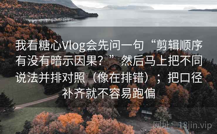 我看糖心Vlog会先问一句“剪辑顺序有没有暗示因果?”然后马上把不同说法并排对照(像在排错);把口径补齐就不容易跑偏 我看糖心Vlog会先问一句“剪辑顺序有没有暗示因果?”然后马上把不同说法并排对照(像在排错);把口径补齐就不容易跑偏