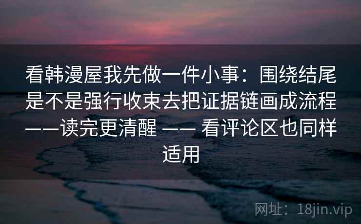 看韩漫屋我先做一件小事:围绕结尾是不是强行收束去把证据链画成流程——读完更清醒 —— 看评论区也同样适用 看韩漫屋我先做一件小事:围绕结尾是不是强行收束去把证据链画成流程——读完更清醒 —— 看评论区也同样适用