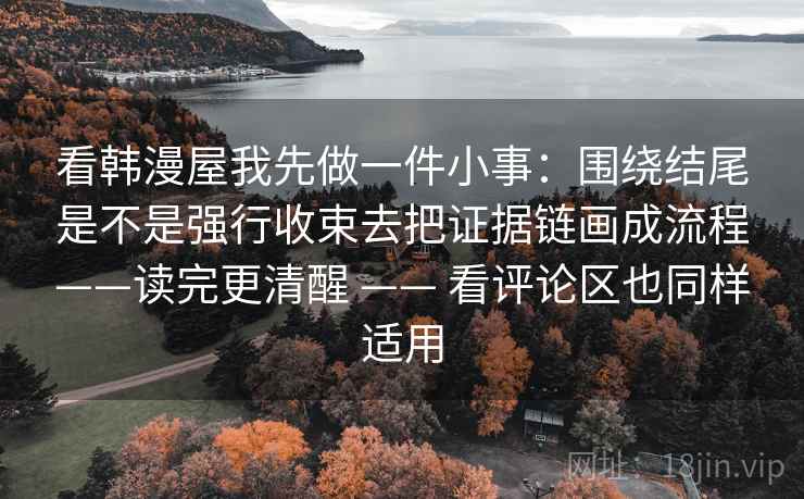 看韩漫屋我先做一件小事：围绕结尾是不是强行收束去把证据链画成流程——读完更清醒 —— 看评论区也同样适用