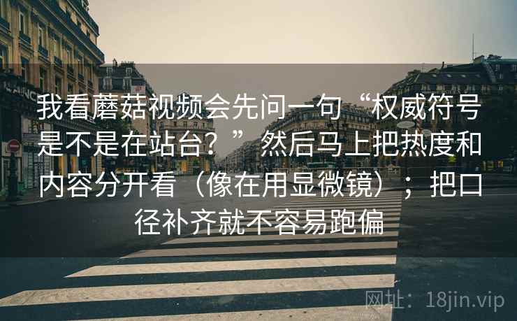 我看蘑菇视频会先问一句“权威符号是不是在站台？”然后马上把热度和内容分开看（像在用显微镜）；把口径补齐就不容易跑偏