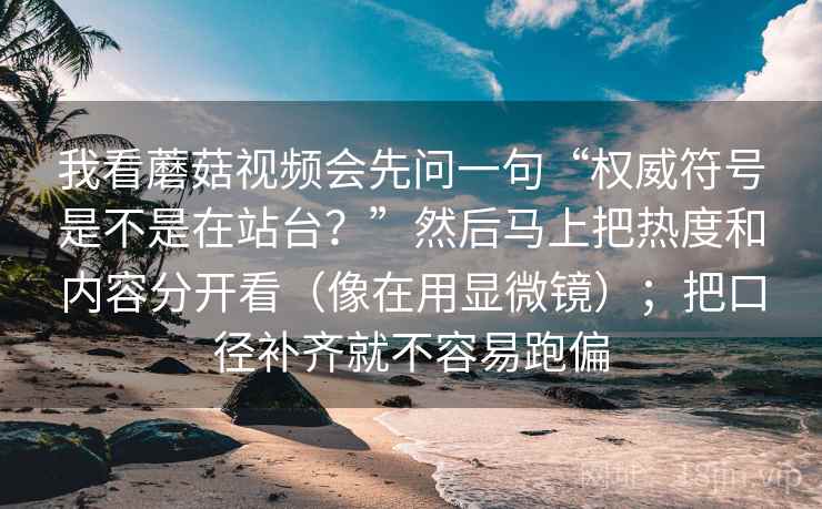 我看蘑菇视频会先问一句“权威符号是不是在站台？”然后马上把热度和内容分开看（像在用显微镜）；把口径补齐就不容易跑偏