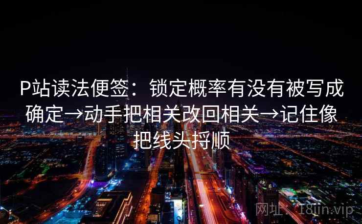 P站读法便签:锁定概率有没有被写成确定→动手把相关改回相关→记住像把线头捋顺 P站读法便签:锁定概率有没有被写成确定→动手把相关改回相关→记住像把线头捋顺