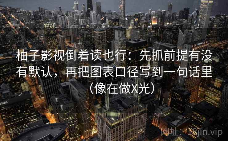 柚子影视倒着读也行：先抓前提有没有默认，再把图表口径写到一句话里（像在做X光）