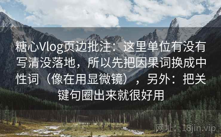 糖心Vlog页边批注：这里单位有没有写清没落地，所以先把因果词换成中性词（像在用显微镜），另外：把关键句圈出来就很好用