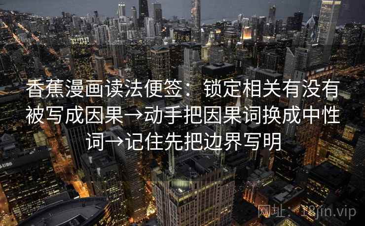 香蕉漫画读法便签:锁定相关有没有被写成因果→动手把因果词换成中性词→记住先把边界写明 香蕉漫画读法便签:锁定相关有没有被写成因果→动手把因果词换成中性词→记住先把边界写明