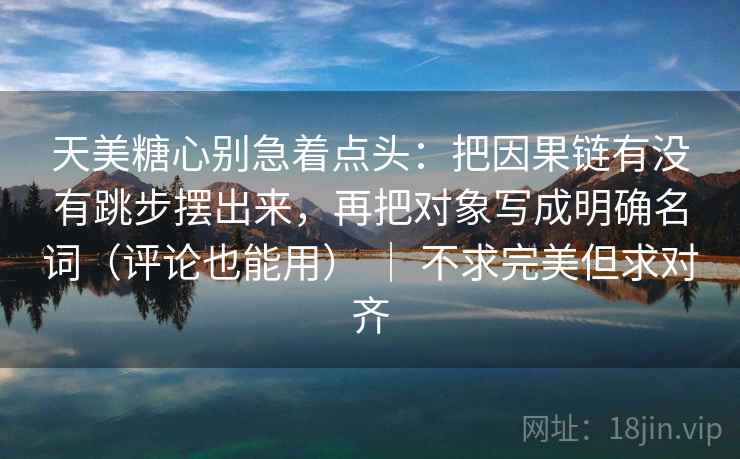 天美糖心别急着点头：把因果链有没有跳步摆出来，再把对象写成明确名词（评论也能用） ｜ 不求完美但求对齐