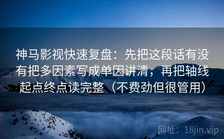 神马影视快速复盘:先把这段话有没有把多因素写成单因讲清,再把轴线起点终点读完整(不费劲但很管用) 神马影视快速复盘:先把这段话有没有把多因素写成单因讲清,再把轴线起点终点读完整(不费劲但很管用)